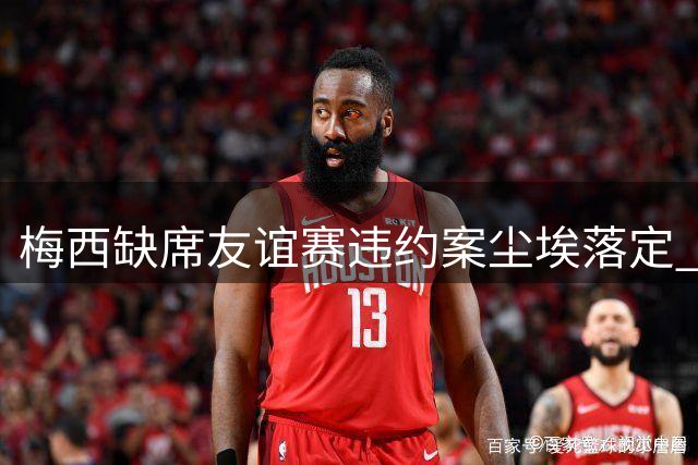 梅西缺席友谊赛违约案尘埃落定 美法院驳回全部诉讼请求