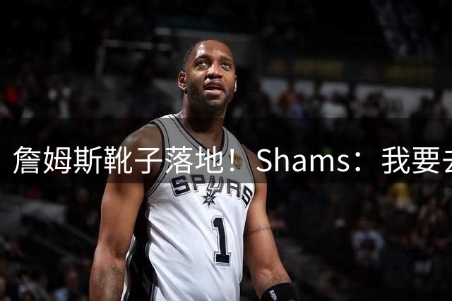 詹姆斯靴子落地！Shams：我要去度假了 但还是得一直盯着手机